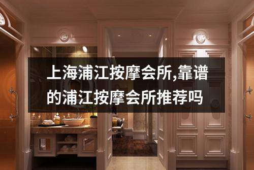 上海浦江按摩会所,靠谱的浦江按摩会所推荐吗