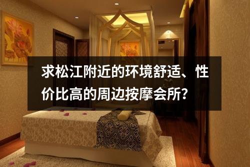 求松江附近的环境舒适、性价比高的周边按摩会所?