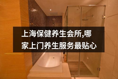 上海保健养生会所,哪家上门养生服务最贴心