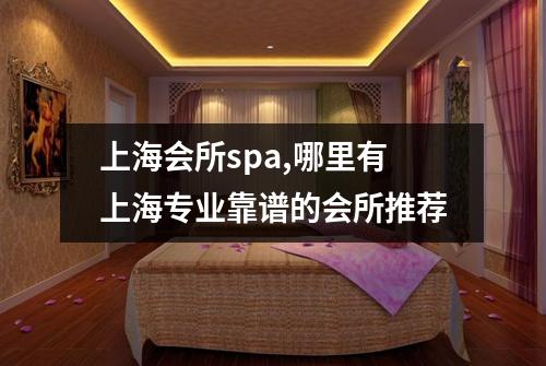 上海会所spa,哪里有上海专业靠谱的会所推荐