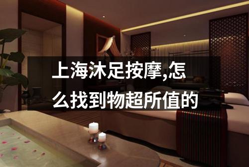 上海沐足按摩,怎么找到物超所值的