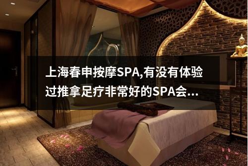 上海春申按摩SPA,有没有体验过推拿足疗非常好的SPA会所