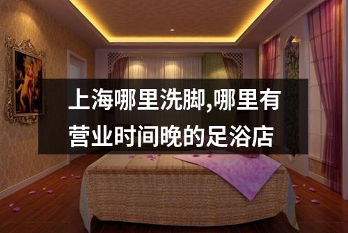 上海哪里洗脚,哪里有营业时间晚的足浴店