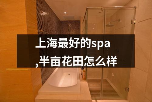 上海最好的spa,半亩花田怎么样