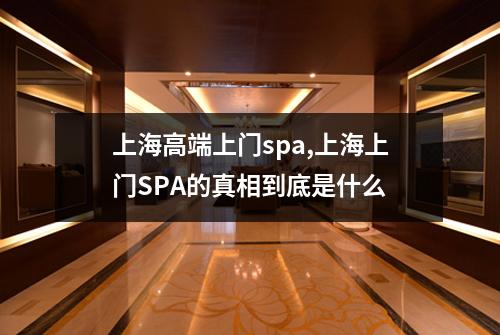 上海高端上门spa,上海上门SPA的真相到底是什么