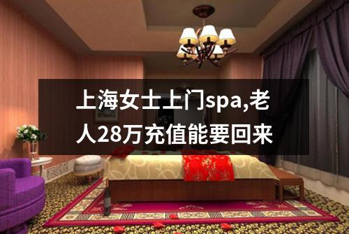 上海女士上门spa,老人28万充值能要回来