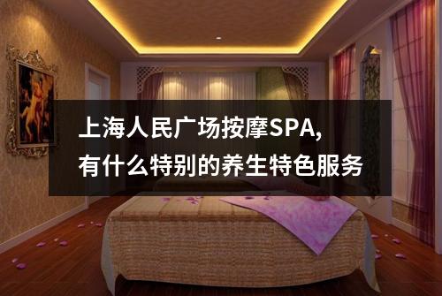 上海人民广场按摩SPA,有什么特别的养生特色服务