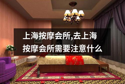 上海按摩会所,去上海按摩会所需要注意什么