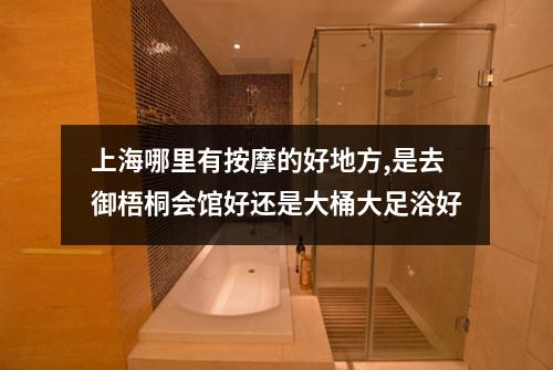 上海哪里有按摩的好地方,是去御梧桐会馆好还是大桶大足浴好