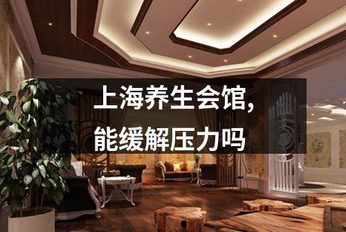 上海养生会馆,能缓解压力吗