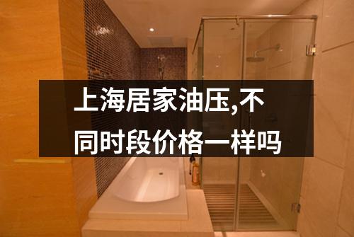 上海居家油压,不同时段价格一样吗