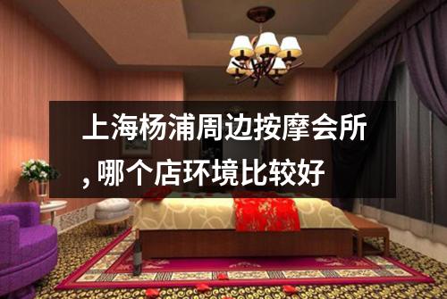 上海杨浦周边按摩会所, 哪个店环境比较好