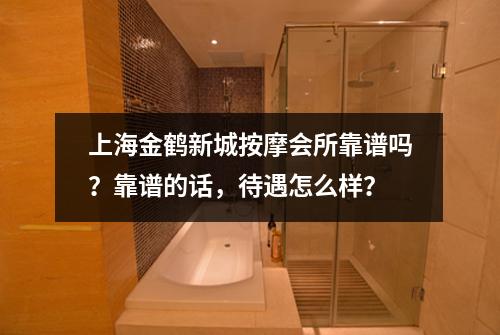 上海金鹤新城按摩会所靠谱吗?靠谱的话,待遇怎么样?
