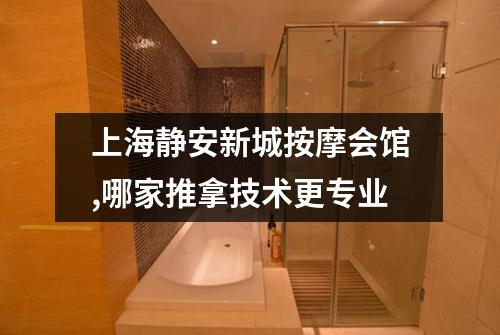 上海静安新城按摩会馆,哪家推拿技术更专业