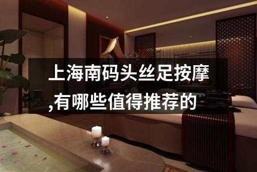 上海南码头丝足按摩,有哪些值得推荐的