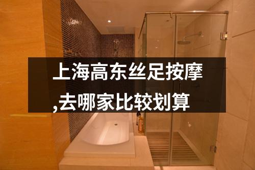 上海高东丝足按摩,去哪家比较划算