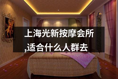 上海光新按摩会所,适合什么人群去