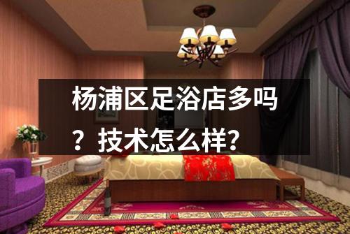 杨浦区足浴店多吗？技术怎么样？
