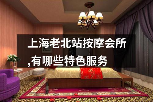 上海老北站按摩会所,有哪些特色服务