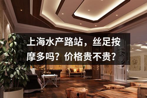 上海水产路站,丝足按摩多吗?价格贵不贵?