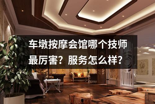 车墩按摩会馆哪个技师最厉害?服务怎么样?