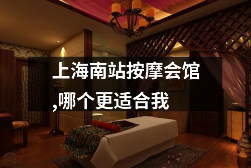 上海南站按摩会馆,哪个更适合我