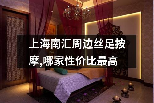 上海南汇周边丝足按摩,哪家性价比最高