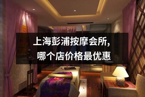上海彭浦按摩会所, 哪个店价格最优惠