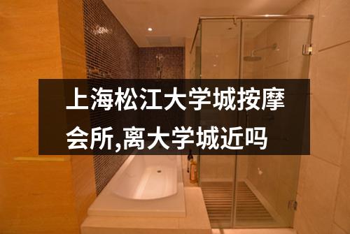 上海松江大学城按摩会所,离大学城近吗