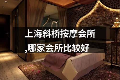 上海斜桥按摩会所,哪家会所比较好