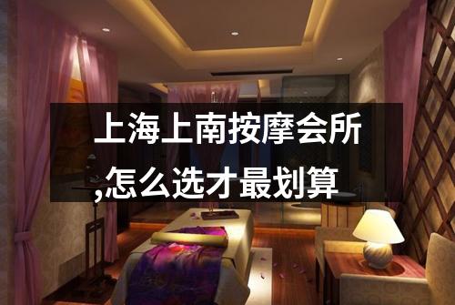 上海上南按摩会所,怎么选才最划算