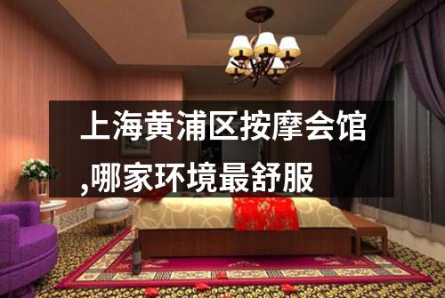 上海黄浦区按摩会馆,哪家环境最舒服