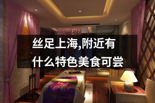 丝足上海,附近有什么特色美食可尝