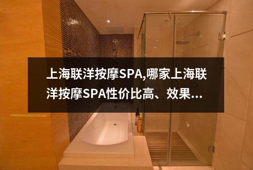 上海联洋按摩SPA,哪家上海联洋按摩SPA性价比高、效果赞