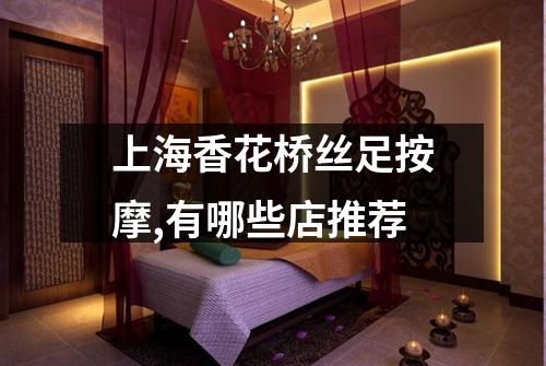 上海香花桥丝足按摩,有哪些店推荐