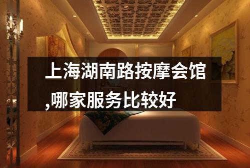 上海湖南路按摩会馆,哪家服务比较好