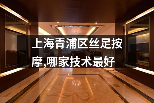 上海青浦区丝足按摩,哪家技术最好