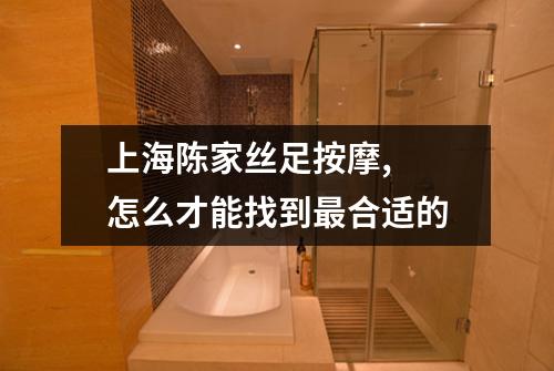 上海陈家丝足按摩, 怎么才能找到最合适的