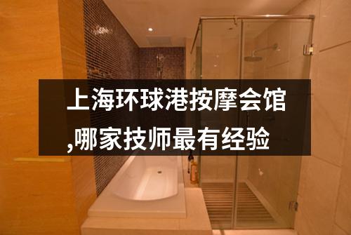 上海环球港按摩会馆,哪家技师最有经验