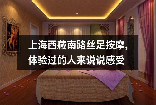 上海西藏南路丝足按摩,体验过的人来说说感受
