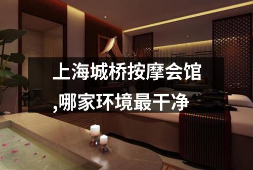 上海城桥按摩会馆,哪家环境最干净