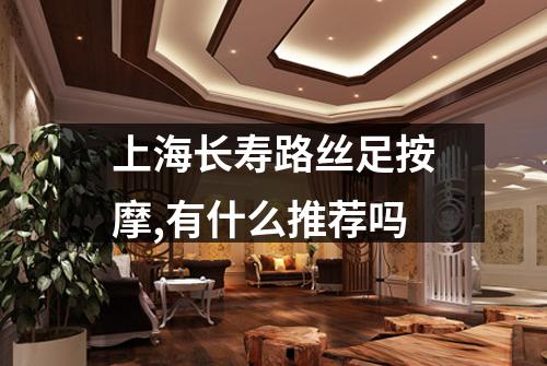 上海长寿路丝足按摩,有什么推荐吗