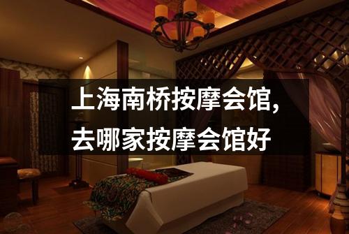 上海南桥按摩会馆,去哪家按摩会馆好