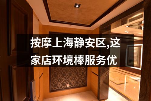 按摩上海静安区,这家店环境棒服务优
