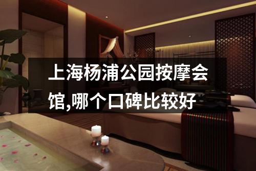 上海杨浦公园按摩会馆,哪个口碑比较好