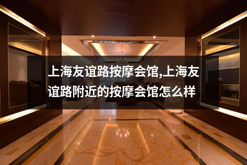 上海友谊路按摩会馆,上海友谊路附近的按摩会馆怎么样