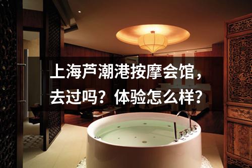 上海芦潮港按摩会馆,去过吗?体验怎么样?
