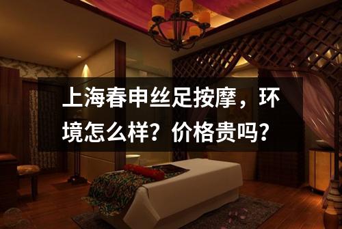 上海春申丝足按摩,环境怎么样?价格贵吗?