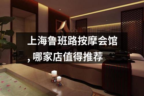 上海鲁班路按摩会馆, 哪家店值得推荐