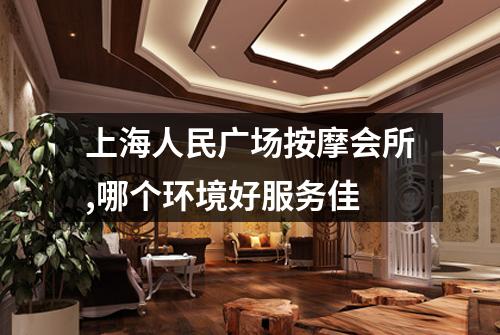 上海人民广场按摩会所,哪个环境好服务佳